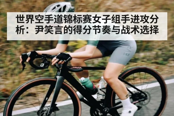 世界空手道锦标赛女子组手进攻分析：尹笑言的得分节奏与战术选择