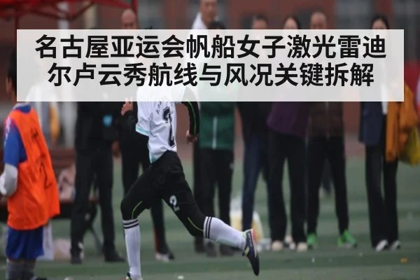 名古屋亚运会帆船女子激光雷迪尔卢云秀航线与风况关键拆解