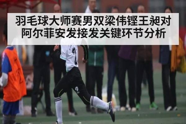 羽毛球大师赛男双梁伟铿王昶对阿尔菲安发接发关键环节分析