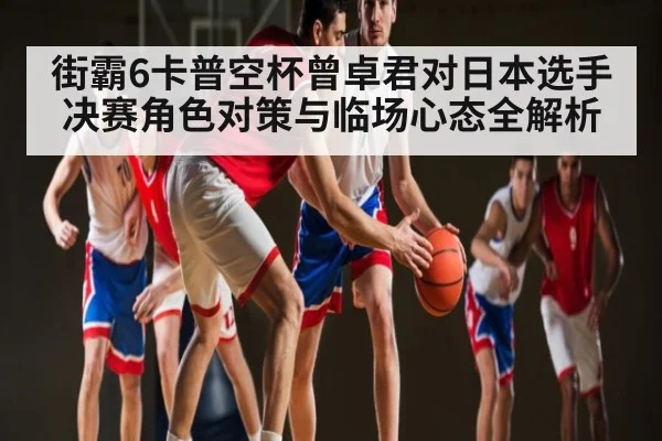 街霸6卡普空杯曾卓君对日本选手决赛角色对策与临场心态全解析